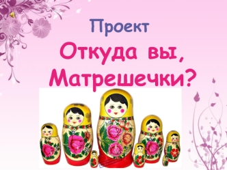 Откуда вы, Матрешечки?