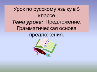 Урок по русскому языку в 5 классе
Тема урока:  Предложение. Грамматическая основа предложения.