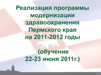 Реализация программы модернизации здравоохранения 
Пермского края 
на 2011-2012 годы

 (обучение 
22-23 июня 2011г.)