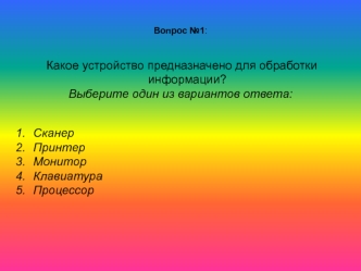 Вопрос №1:


 Какое устройство предназначено для обработки информации?
Выберите один из вариантов ответа:


Сканер 
Принтер 
Монитор 
Клавиатура 
Процессор