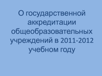 О государственной аккредитацииобщеобразовательных учреждений в 2011-2012 учебном году