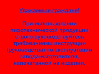 Уважаемые граждане!

При использовании пиротехнической продукции строго руководствуйтесь требованиями инструкции (руководства) по эксплуатации завода-изготовителя, напечатанной на изделии.