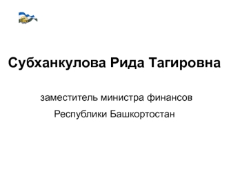 Субханкулова Рида Тагировна заместитель министра финансов                       Республики Башкортостан