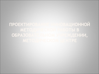 Проектирование инновационной методической работы в образовательном учреждении, методическом центре