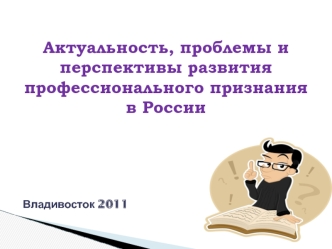 Актуальность, проблемы и перспективы развития профессионального признания 
в России




Владивосток 2011