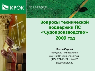 Вопросы технической поддержки ПС Судопроизводство 
 2009 год


Рогов Сергей
Менеджер по внедрению
ЗАО КРОК Инкорпорейтед
(495) 974-22-74 доб.6135
SRogov@croc.ru