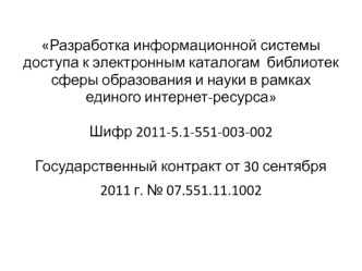 Разработка информационной системы доступа к электронным каталогам  библиотек сферы образования и науки в рамках единого интернет-ресурсаШифр 2011-5.1-551-003-002Государственный контракт от 30 сентября 2011 г. № 07.551.11.1002