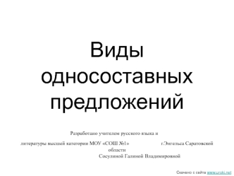 Виды односоставных предложений				Разработано учителем русского языка и 					  литературы высшей категории МОУ СОШ №1 		         г.Энгельса Саратовской области 		                 Сосулиной Галиной Владимировной