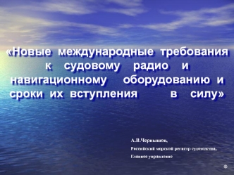 Новые  международные  требования  к    судовому    радио    и    навигационному     оборудованию  и  сроки  их  вступления          в    силу