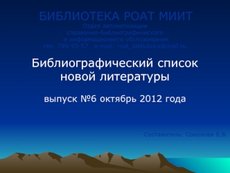 БИБЛИОТЕКА РОАТ МИИТ
Отдел автоматизации 
справочно-библиографического
 и информационного обслуживания 
тел. 799-95-57   е-mail: roat_biblioteka@mail.ru

Библиографический список 
новой литературы

выпуск №6 октябрь 2012 года



Составитель: Соколова Е.В.