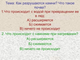 Тема: Как разрушаются камни? Что такое почва?1.Что происходит с водой при превращении ее в лед:А) расширяетсяБ) сжимаетсяВ) ничего не происходит