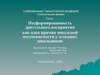 Тема:
Несформированность зрительного восприятия 
как одна причин школьной неуспеваемости у младших школьников 

Выполнили: Басова Татьяна
                     Шаталова Яна
Руководитель: Зубенко Н. В.


Новокузнецк, 2009