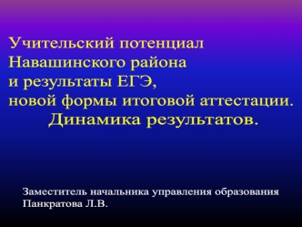 Учительский потенциал
Навашинского района
и результаты ЕГЭ,
новой формы итоговой аттестации.