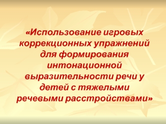 Использование игровых коррекционных упражнений для формирования                        интонационной       выразительности речи у детей с тяжелыми речевыми расстройствами