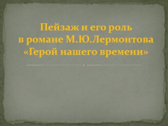 Пейзаж и его роль 
в романе М.Ю.Лермонтова
Герой нашего времени