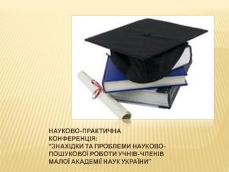 Науково-практична конференція:“Знахідки та проблеми науково-пошукової роботи учнів-членів Малої академії наук України”