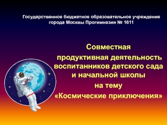 Совместная
 продуктивная деятельность воспитанников детского сада и начальной школы
на тему 
Космические приключения