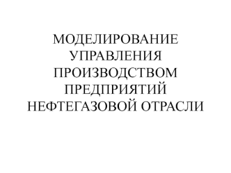 МОДЕЛИРОВАНИЕ УПРАВЛЕНИЯ ПРОИЗВОДСТВОМ ПРЕДПРИЯТИЙ НЕФТЕГАЗОВОЙ ОТРАСЛИ