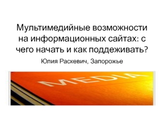 Мультимедийные возможности на информационных сайтах: с чего начать и как поддеживать?Юлия Раскевич, Запорожье