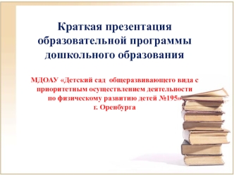 Краткая презентация образовательной программы дошкольного образования МДОАУ Детский сад  общеразвивающего вида с приоритетным осуществлением деятельности по физическому развитию детей №195 г. Оренбурга