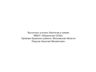 Выполнил учитель биологии и химии
МБОУ Юркинская ООШ
Орехово-Зуевского района, Московской области
Лазуков Николай Михайлович