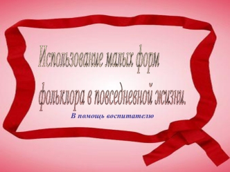 Использование малых форм 
фольклора в повседневной жизни.