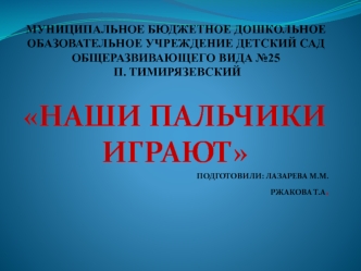 НАШИ ПАЛЬЧИКИ  ИГРАЮТ 
ПОДГОТОВИЛИ: ЛАЗАРЕВА М.М.
РЖАКОВА Т.А.