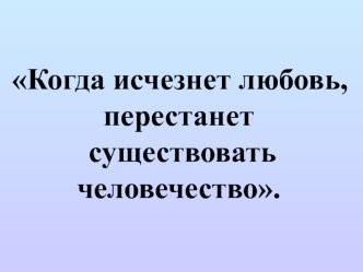 Когда исчезнет любовь, перестанет
 существовать 
человечество.