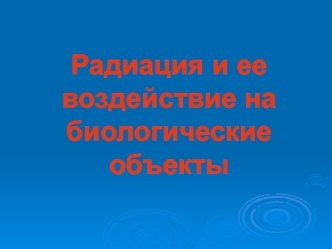 Радиация и ее воздействие на биологические объекты