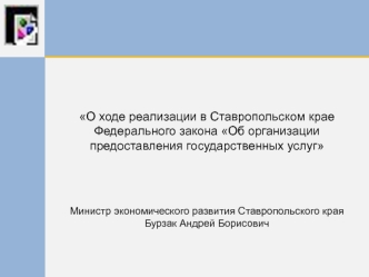 О ходе реализации в Ставропольском крае Федерального закона Об организации предоставления государственных услуг Министр экономического развития Ставропольского краяБурзак Андрей Борисович