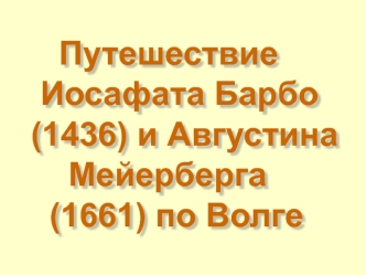 Путешествие 
 Иосафата Барбо 
(1436) и Августина 
    Мейерберга 
  (1661) по Волге