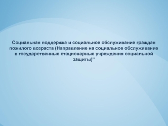 Социальная поддержка и социальное обслуживание граждан пожилого возраста (Направление на социальное обслуживание в государственные стационарные учреждения социальной защиты)