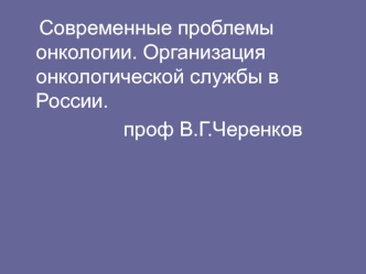 Современные проблемы онкологии. Организация онкологической службы в России. 
                  проф В.Г.Черенков