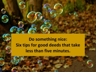 Do something nice:Six tips for good deeds that takeless than five minutes.