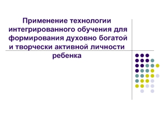 Применение технологии интегрированного обучения для формирования духовно богатой и творчески активной личности ребенка