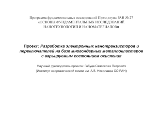 Программа фундаментальных исследований Президиума РАН № 27
ОСНОВЫ ФУНДАМЕНТАЛЬНЫХ ИССЛЕДОВАНИЙ 
НАНОТЕХНОЛОГИЙ И НАНОМАТЕРИАЛОВ



Проект: Разработка электронных нанотранзисторов и 
переключателей на базе многоядерных металлокластеров  
с варьируемым сост