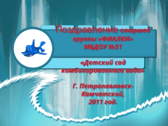 Поздравление старшей группы ФИАЛКИМБДОУ №51Детский сад комбинированного видаГ. Петропавловск-Камчатский,2011 год.