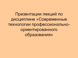 Презентации лекций по дисциплине Современные технологии профессионально-ориентированного образования