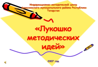 Информационно-методический центр  Алексеевского муниципального района Республики ТатарстанЛукошко методических идей2007 год