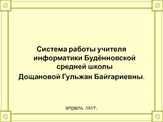 Система работы учителя информатики Будённовской средней школы 
Дощановой Гульжан Байгариевны.


апрель 2007г.