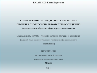 НАЗАРЕНКО Елена Борисовна



КОМПЕТЕНТНОСТНО-ДИДАКТИЧЕСКАЯ СИСТЕМА 
ОБУЧЕНИЯ ПРОФЕССИОНАЛЬНОМУ СЕРВИС-ОБЩЕНИЮ 
(краткосрочное обучение, сфера туристского бизнеса)

Специальность: 13.00.02 – теория и методика обучения и воспитания 
(русский язык как иностр