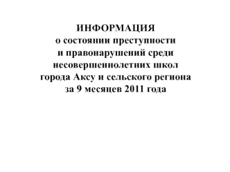 ИНФОРМАЦИЯо состоянии преступностии правонарушений среди несовершеннолетних школгорода Аксу и сельского регионаза 9 месяцев 2011 года