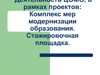 Деятельность ЦОМО, в рамках проектов:                             Комплекс мер модернизации образования.                                        Стажировочная площадка.