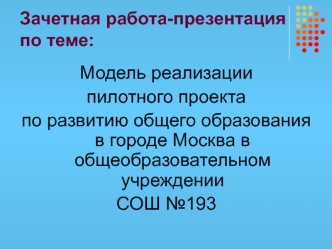 Модель реализации 
пилотного проекта 
по развитию общего образования  в городе Москва в общеобразовательном учреждении 
СОШ №193