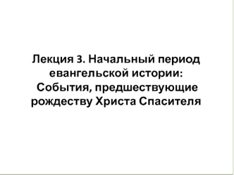 Лекция 3. Начальный период евангельской истории: События, предшествующие рождеству Христа Спасителя