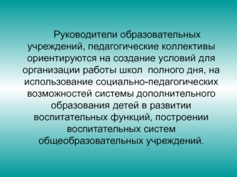 Руководители образовательных учреждений, педагогические коллективы ориентируются на создание условий для организации работы школ  полного дня, на использование социально-педагогических возможностей системы дополнительного образования детей в развитии восп