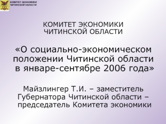 КОМИТЕТ ЭКОНОМИКИ ЧИТИНСКОЙ ОБЛАСТИ


О социально-экономическом положении Читинской области
 в январе-сентябре 2006 года 



Майзлингер Т.И. – заместитель Губернатора Читинской области – 
 председатель Комитета экономики