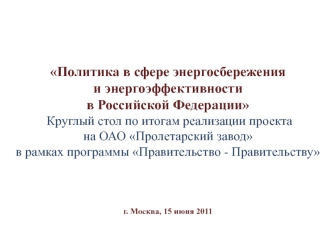  
 
 
Политика в сфере энергосбережения
и энергоэффективности 
в Российской Федерации
 Круглый стол по итогам реализации проекта 
на ОАО Пролетарский завод
в рамках программы Правительство - Правительству


 
г. Москва, 15 июня 2011