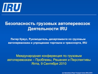 Безопасность грузовых автоперевозок Деятельности IRU  Питер Крауз, Руководитель департамента по грузовым автоперевозкам и упрощению торговли и транспорта, IRU