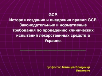 GCP. История создания и внедрения правил GCP. Законодательные и нормативные требования по проведению клинических испытаний лекарственных средств в Украине.